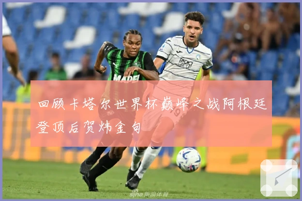 回顾卡塔尔世界杯巅峰之战阿根廷登顶后贺炜金句