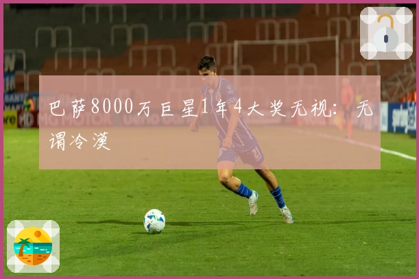 巴萨8000万巨星1年4大奖无视：无谓冷漠