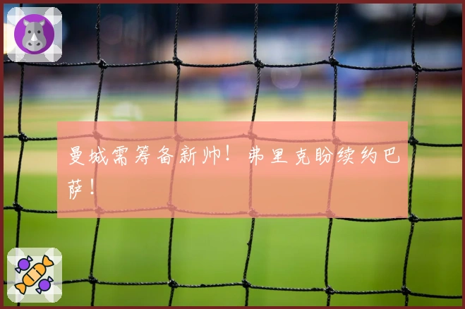 曼城需筹备新帅！弗里克盼续约巴萨！