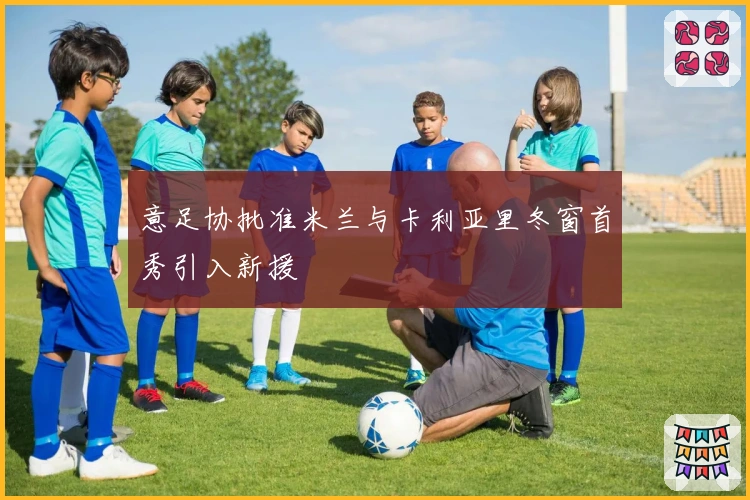 意足协批准米兰与卡利亚里冬窗首秀引入新援