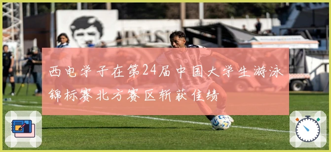 西电学子在第24届中国大学生游泳锦标赛北方赛区斩获佳绩