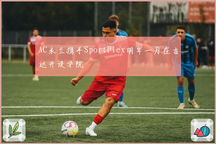 AC米兰携手SportPlex明年一月在吉达开设学院