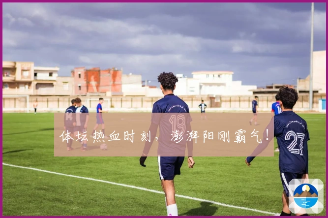 体坛热血时刻，澎湃阳刚霸气！