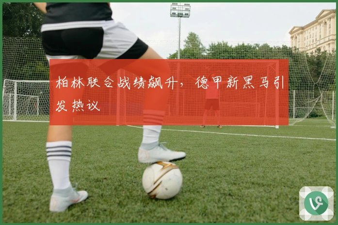 柏林联合战绩飙升，德甲新黑马引发热议