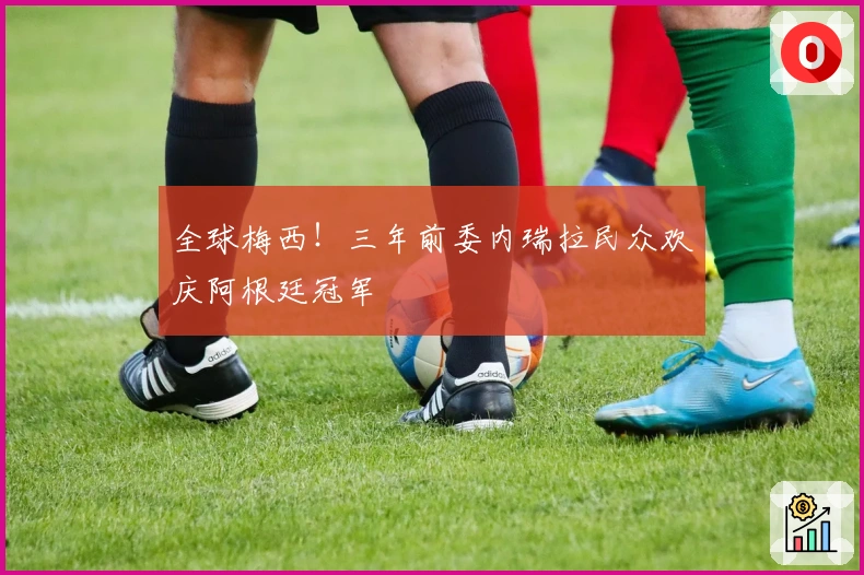 全球梅西！三年前委内瑞拉民众欢庆阿根廷冠军