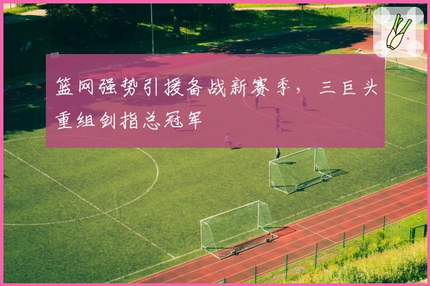 篮网强势引援备战新赛季，三巨头重组剑指总冠军