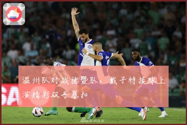 温州队对战诸暨队，戴子特接球上演精彩双手暴扣