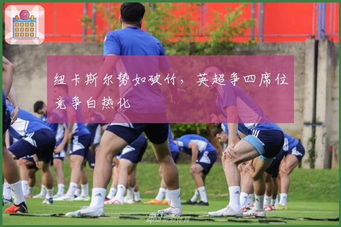 纽卡斯尔势如破竹，英超争四席位竞争白热化