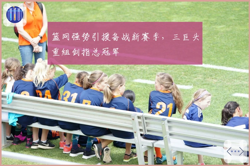 篮网强势引援备战新赛季，三巨头重组剑指总冠军