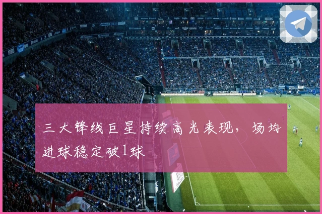 三大锋线巨星持续高光表现，场均进球稳定破1球