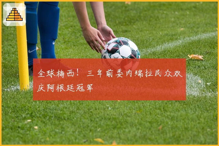 全球梅西！三年前委内瑞拉民众欢庆阿根廷冠军