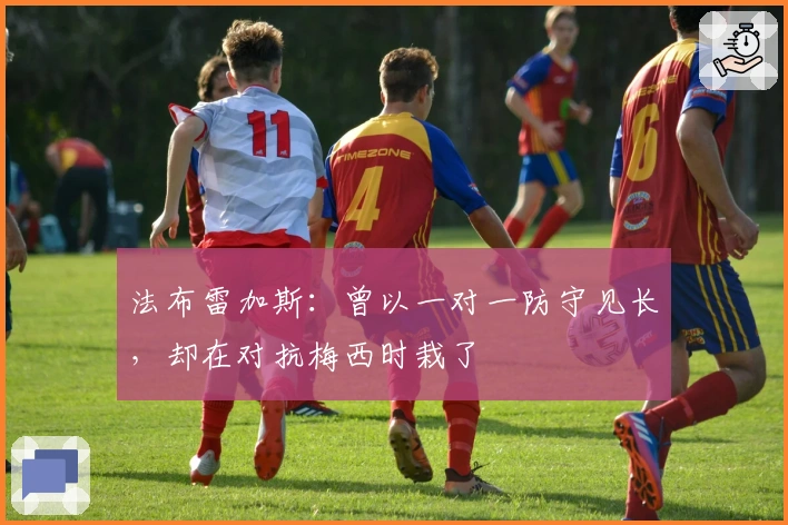 法布雷加斯：曾以一对一防守见长，却在对抗梅西时栽了