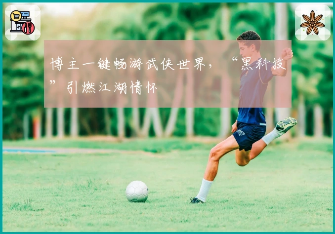 博主一键畅游武侠世界，“黑科技”引燃江湖情怀