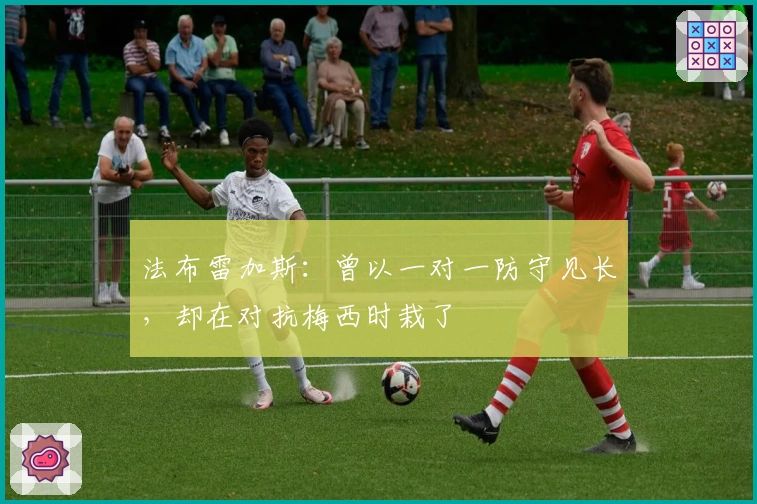 法布雷加斯：曾以一对一防守见长，却在对抗梅西时栽了